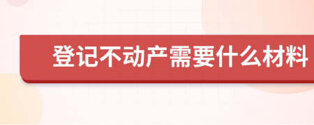 登记不动产需要什么材料