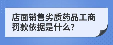 店面销售劣质药品工商罚款依据是什么？