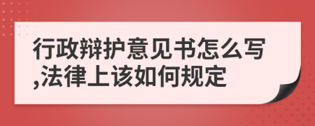 行政辩护意见书怎么写,法律上该如何规定