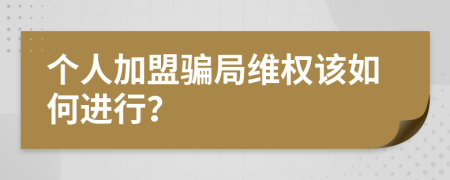 个人加盟骗局维权该如何进行？