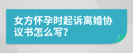 女方怀孕时起诉离婚协议书怎么写？