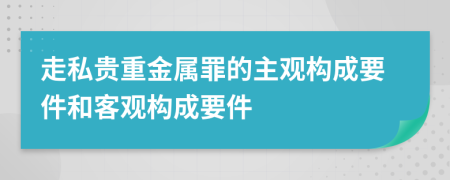 走私贵重金属罪的主观构成要件和客观构成要件