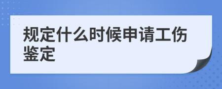 规定什么时候申请工伤鉴定