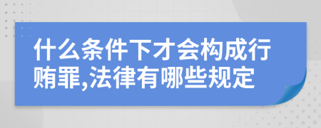 什么条件下才会构成行贿罪,法律有哪些规定