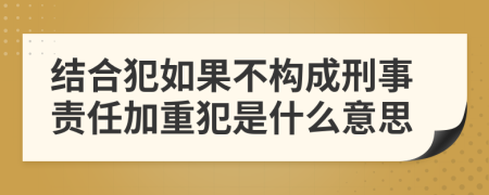 结合犯如果不构成刑事责任加重犯是什么意思