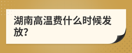 湖南高温费什么时候发放？