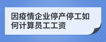 因疫情企业停产停工如何计算员工工资