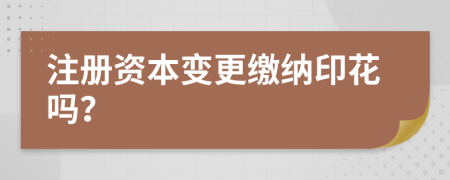 注册资本变更缴纳印花吗？