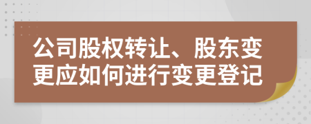 公司股权转让、股东变更应如何进行变更登记