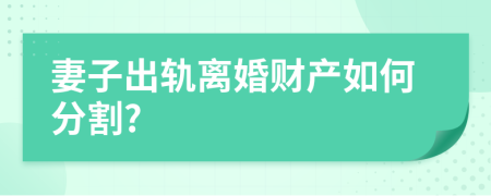 妻子出轨离婚财产如何分割?