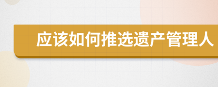 应该如何推选遗产管理人