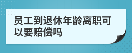 员工到退休年龄离职可以要赔偿吗