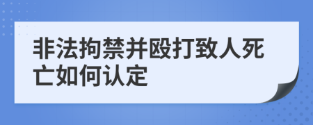 非法拘禁并殴打致人死亡如何认定