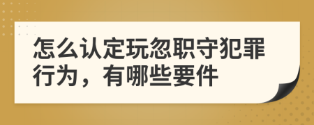 怎么认定玩忽职守犯罪行为，有哪些要件