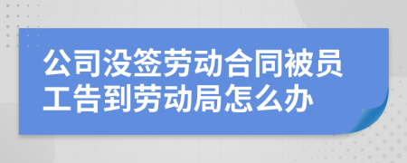 公司没签劳动合同被员工告到劳动局怎么办