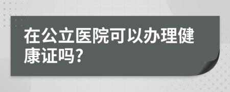 在公立医院可以办理健康证吗?