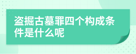 盗掘古墓罪四个构成条件是什么呢