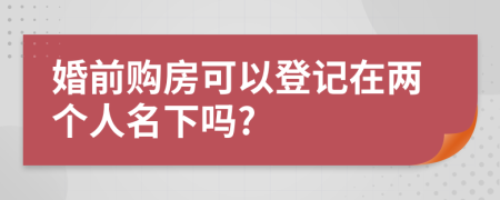 婚前购房可以登记在两个人名下吗?