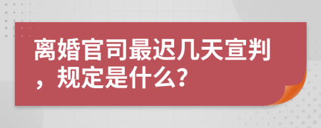 离婚官司最迟几天宣判，规定是什么？