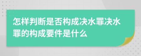 怎样判断是否构成决水罪决水罪的构成要件是什么