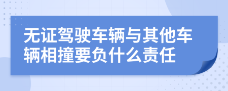 无证驾驶车辆与其他车辆相撞要负什么责任