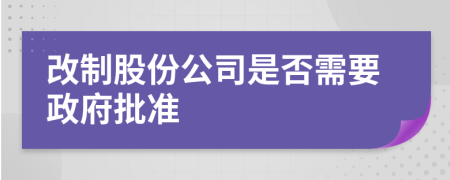 改制股份公司是否需要政府批准