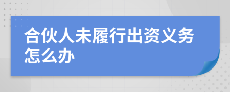 合伙人未履行出资义务怎么办