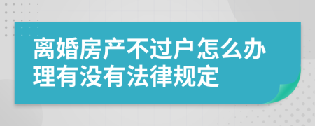 离婚房产不过户怎么办理有没有法律规定