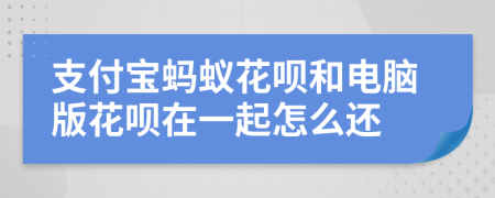 支付宝蚂蚁花呗和电脑版花呗在一起怎么还