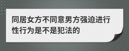 同居女方不同意男方强迫进行性行为是不是犯法的