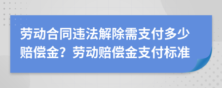 劳动合同违法解除需支付多少赔偿金？劳动赔偿金支付标准