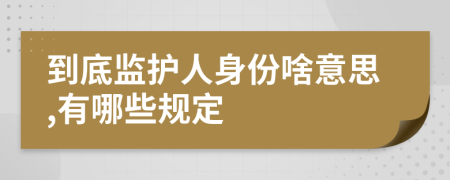 到底监护人身份啥意思,有哪些规定