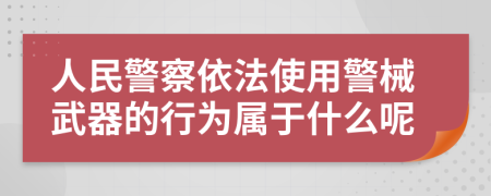 人民警察依法使用警械武器的行为属于什么呢