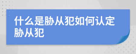什么是胁从犯如何认定胁从犯