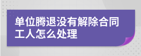 单位腾退没有解除合同工人怎么处理