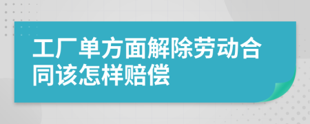 工厂单方面解除劳动合同该怎样赔偿