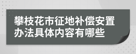 攀枝花市征地补偿安置办法具体内容有哪些