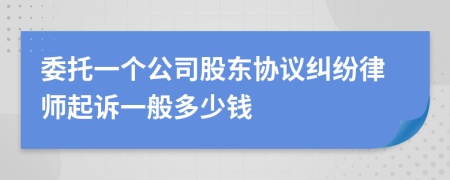 委托一个公司股东协议纠纷律师起诉一般多少钱
