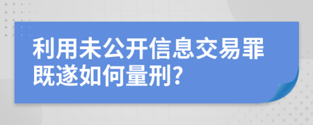 利用未公开信息交易罪既遂如何量刑?