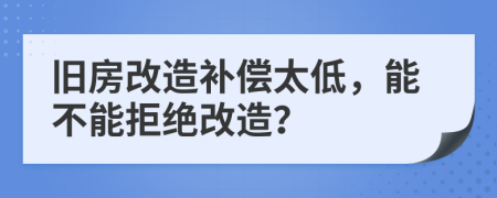 旧房改造补偿太低，能不能拒绝改造？