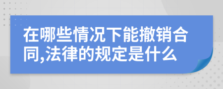 在哪些情况下能撤销合同,法律的规定是什么