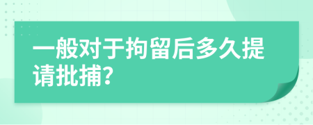 一般对于拘留后多久提请批捕？