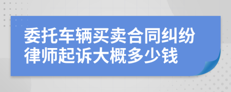 委托车辆买卖合同纠纷律师起诉大概多少钱