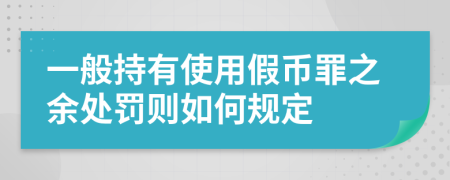 一般持有使用假币罪之余处罚则如何规定