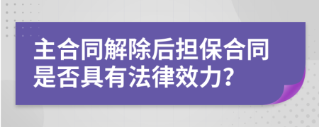 主合同解除后担保合同是否具有法律效力？