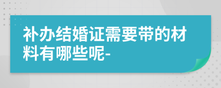 补办结婚证需要带的材料有哪些呢-