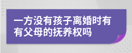 一方没有孩子离婚时有有父母的抚养权吗