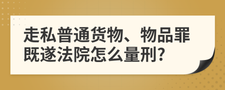 走私普通货物、物品罪既遂法院怎么量刑?