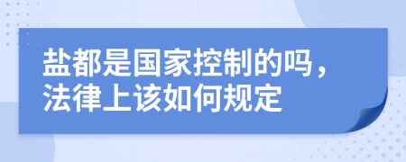 盐都是国家控制的吗，法律上该如何规定