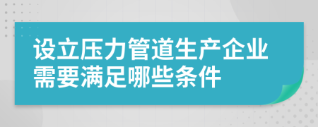设立压力管道生产企业需要满足哪些条件